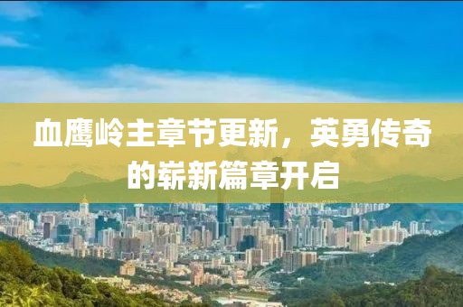 血鹰岭主章节更新，英勇传奇的崭新篇章开启