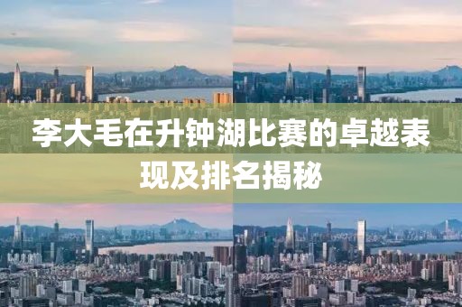 李大毛在升钟湖比赛的卓越表现及排名揭秘