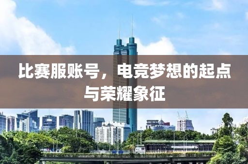 比赛服账号，电竞梦想的起点与荣耀象征