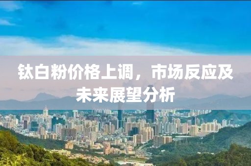 钛白粉价格上调，市场反应及未来展望分析