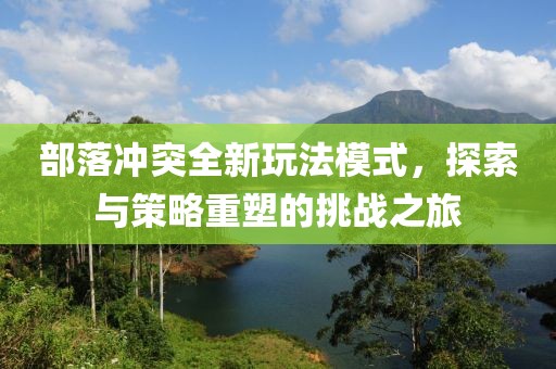 部落冲突全新玩法模式，探索与策略重塑的挑战之旅
