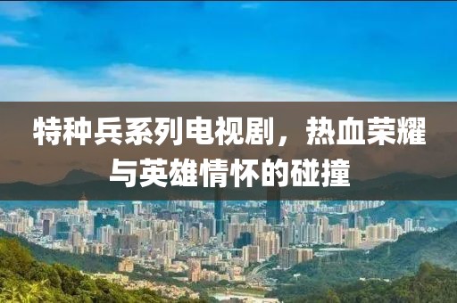 特种兵系列电视剧，热血荣耀与英雄情怀的碰撞