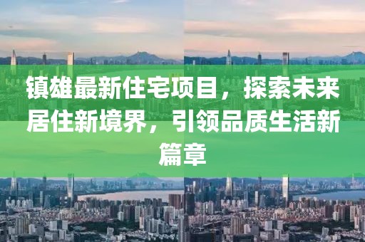 镇雄最新住宅项目，探索未来居住新境界，引领品质生活新篇章