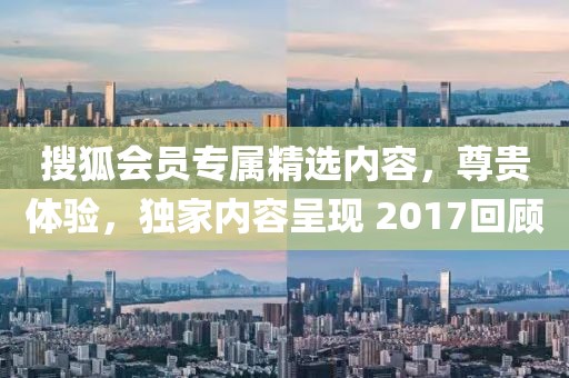搜狐会员专属精选内容，尊贵体验，独家内容呈现 2017回顾