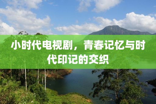 小时代电视剧，青春记忆与时代印记的交织