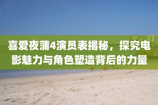 喜爱夜蒲4演员表揭秘，探究电影魅力与角色塑造背后的力量