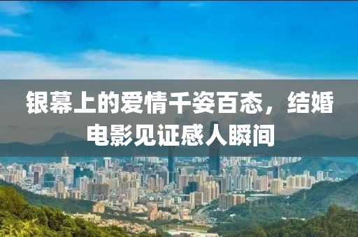 银幕上的爱情千姿百态，结婚电影见证感人瞬间