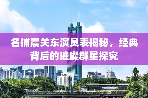 名捕震关东演员表揭秘，经典背后的璀璨群星探究