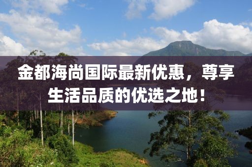 金都海尚国际最新优惠，尊享生活品质的优选之地！