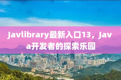 Javlibrary最新入口13，Java开发者的探索乐园