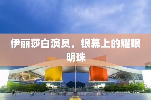 伊丽莎白演员，银幕上的耀眼明珠