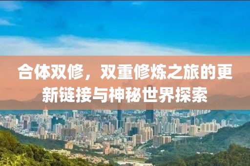 合体双修，双重修炼之旅的更新链接与神秘世界探索