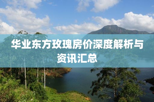 华业东方玫瑰房价深度解析与资讯汇总