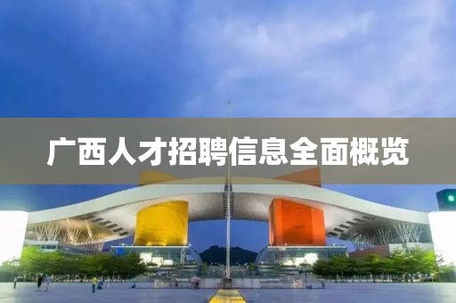广西人才招聘信息全面概览