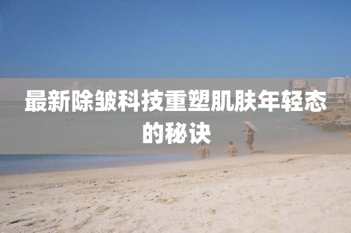 最新除皱科技重塑肌肤年轻态的秘诀