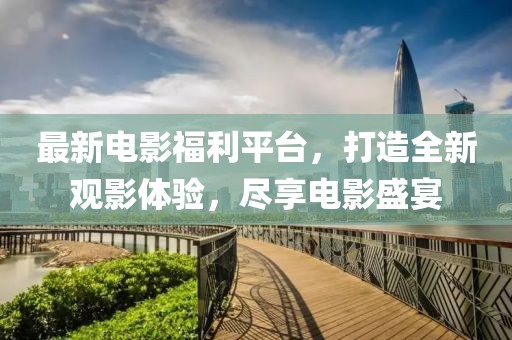 最新电影福利平台，打造全新观影体验，尽享电影盛宴