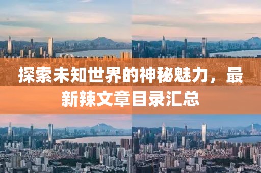 探索未知世界的神秘魅力，最新辣文章目录汇总