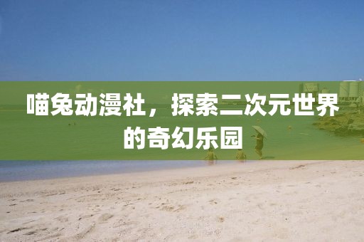 喵兔动漫社，探索二次元世界的奇幻乐园