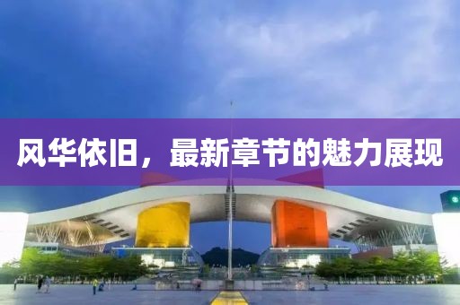 风华依旧，最新章节的魅力展现