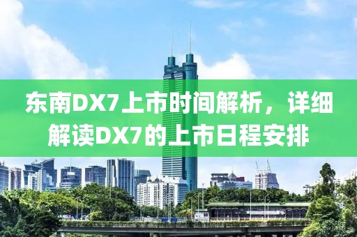 东南DX7上市时间解析，详细解读DX7的上市日程安排