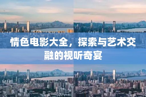 情色电影大全，探索与艺术交融的视听奇宴