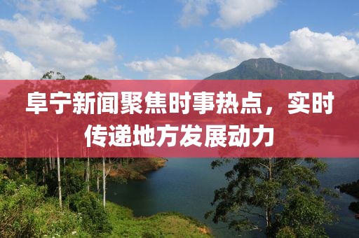 阜宁新闻聚焦时事热点，实时传递地方发展动力