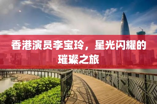 香港演员李宝玲，星光闪耀的璀璨之旅