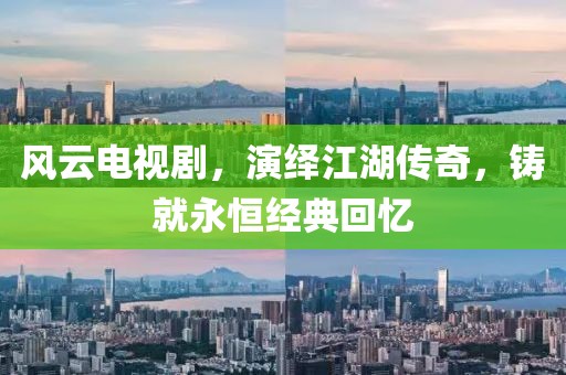 风云电视剧，演绎江湖传奇，铸就永恒经典回忆