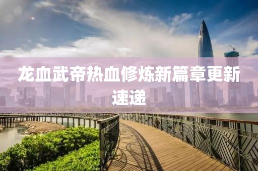龙血武帝热血修炼新篇章更新速递