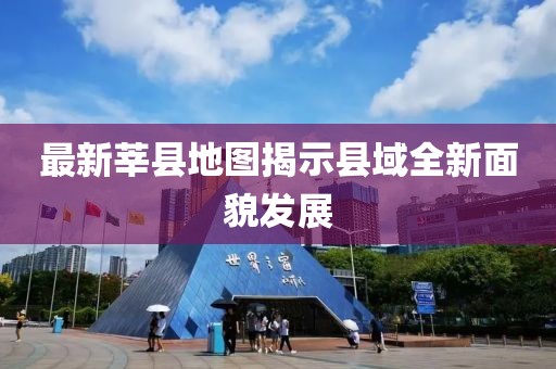 最新莘县地图揭示县域全新面貌发展