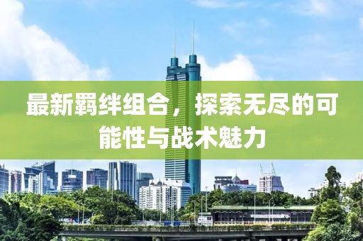 最新羁绊组合，探索无尽的可能性与战术魅力