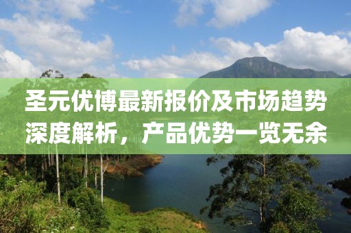 圣元优博最新报价及市场趋势深度解析，产品优势一览无余