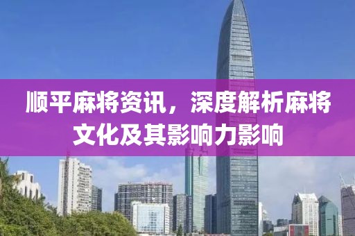 顺平麻将资讯，深度解析麻将文化及其影响力影响