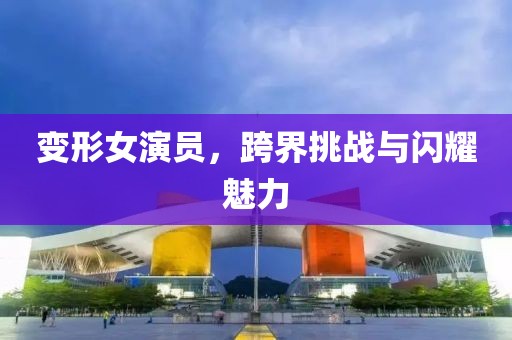 变形女演员，跨界挑战与闪耀魅力