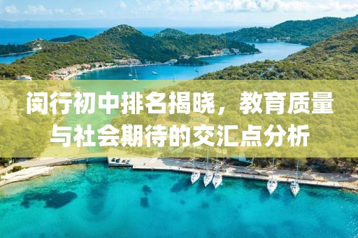 闵行初中排名揭晓，教育质量与社会期待的交汇点分析