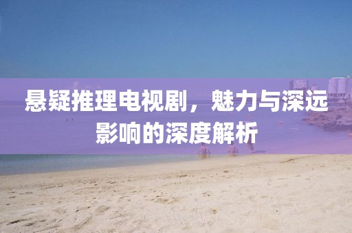 悬疑推理电视剧，魅力与深远影响的深度解析
