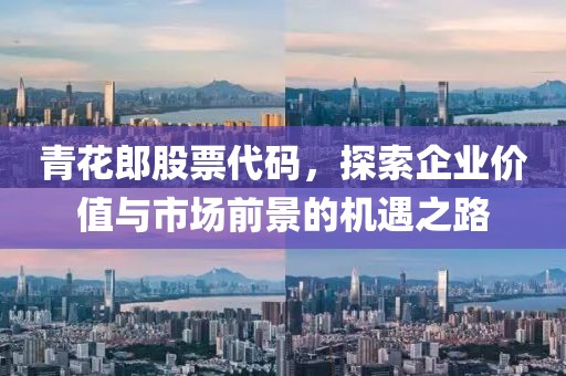 青花郎股票代码，探索企业价值与市场前景的机遇之路