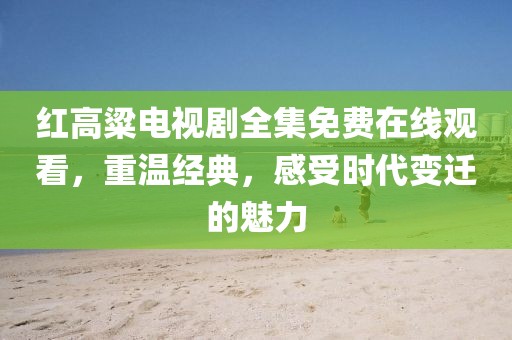 红高粱电视剧全集免费在线观看，重温经典，感受时代变迁的魅力