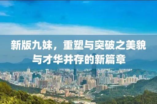 新版九妹，重塑与突破之美貌与才华并存的新篇章