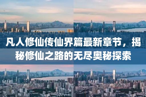 凡人修仙传仙界篇最新章节，揭秘修仙之路的无尽奥秘探索