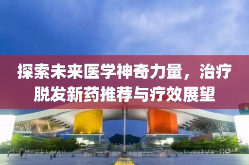 探索未来医学神奇力量，治疗脱发新药推荐与疗效展望