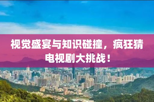 视觉盛宴与知识碰撞，疯狂猜电视剧大挑战！