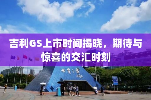 吉利GS上市时间揭晓，期待与惊喜的交汇时刻