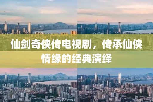 仙剑奇侠传电视剧，传承仙侠情缘的经典演绎