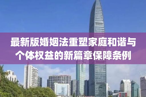 最新版婚姻法重塑家庭和谐与个体权益的新篇章保障条例