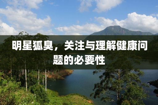 明星狐臭，关注与理解健康问题的必要性