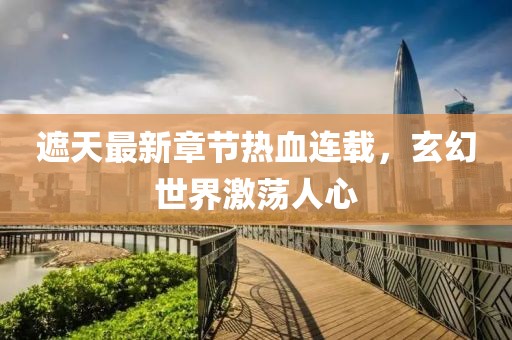 遮天最新章节热血连载，玄幻世界激荡人心