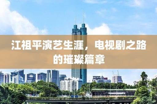 江祖平演艺生涯，电视剧之路的璀璨篇章