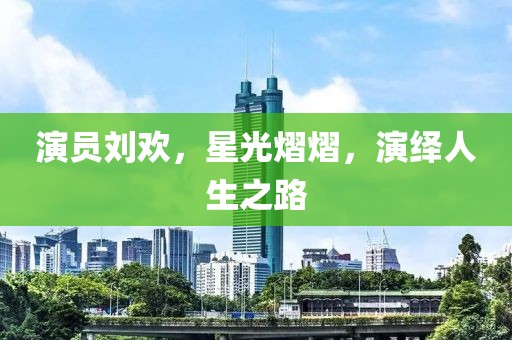 演员刘欢，星光熠熠，演绎人生之路