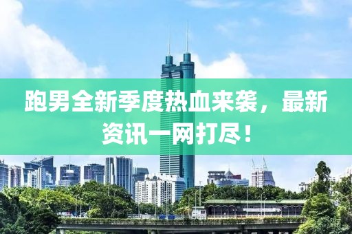 跑男全新季度热血来袭，最新资讯一网打尽！